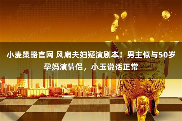 小麦策略官网 风扇夫妇疑演剧本!男主似与50岁孕妈演情侣,小玉说话正常