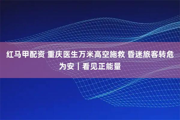 红马甲配资 重庆医生万米高空施救 昏迷旅客转危为安|看见正能量