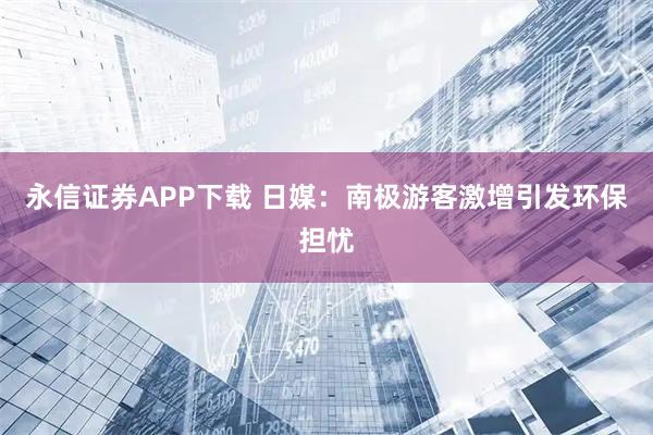 永信证券APP下载 日媒：南极游客激增引发环保担忧