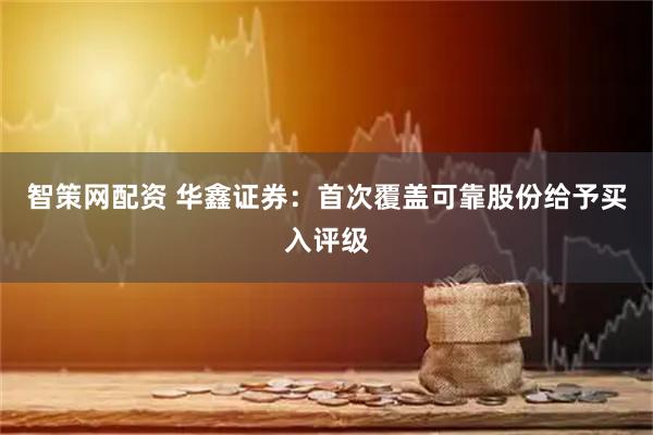 智策网配资 华鑫证券:首次覆盖可靠股份给予买入评级