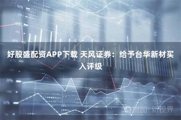 好股盛配资APP下载 天风证券:给予台华新材买入评级