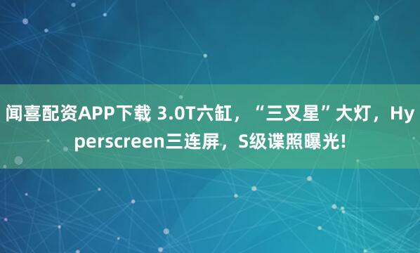 闻喜配资APP下载 3.0T六缸,“三叉星”大灯,Hyperscreen三连屏,S级谍照曝光!