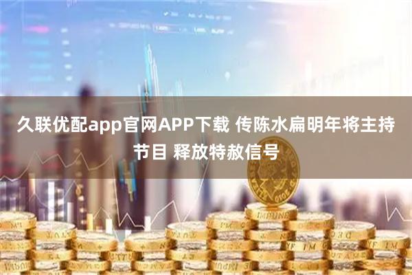 久联优配app官网APP下载 传陈水扁明年将主持节目 释放特赦信号