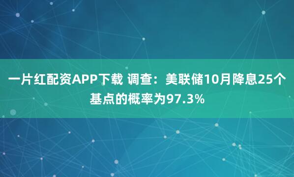 一片红配资APP下载 调查：美联储10月降息25个基点的概率为97.3%