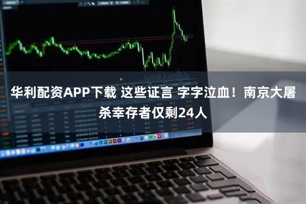 华利配资APP下载 这些证言 字字泣血!南京大屠杀幸存者仅剩24人