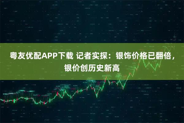 粤友优配APP下载 记者实探：银饰价格已翻倍，银价创历史新高