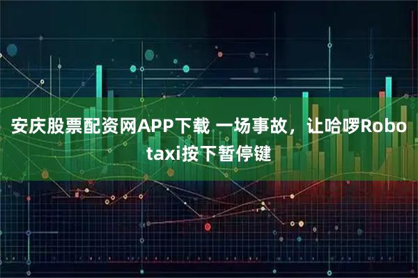 安庆股票配资网APP下载 一场事故，让哈啰Robotaxi按下暂停键