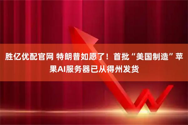 胜亿优配官网 特朗普如愿了!首批“美国制造”苹果AI服务器已从得州发货