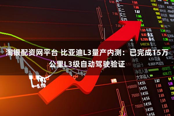 淘银配资网平台 比亚迪L3量产内测：已完成15万公里L3级自动驾驶验证
