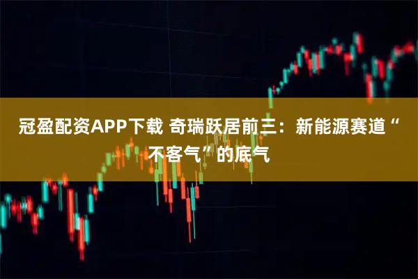 冠盈配资APP下载 奇瑞跃居前三：新能源赛道“不客气”的底气