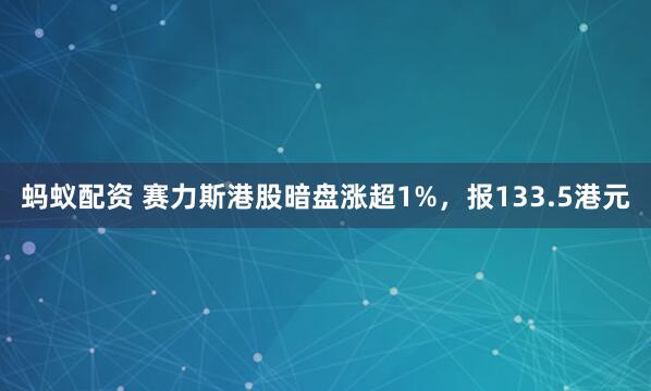 蚂蚁配资 赛力斯港股暗盘涨超1%，报133.5港元