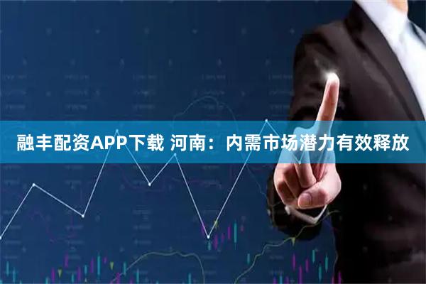 融丰配资APP下载 河南：内需市场潜力有效释放