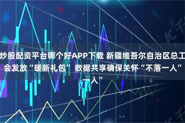 炒股配资平台哪个好APP下载 新疆维吾尔自治区总工会发放“暖新礼包” 数据共享确保关怀“不落一人”