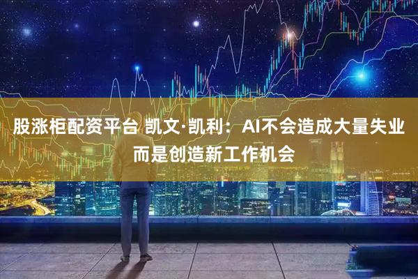 股涨柜配资平台 凯文·凯利：AI不会造成大量失业  而是创造新工作机会
