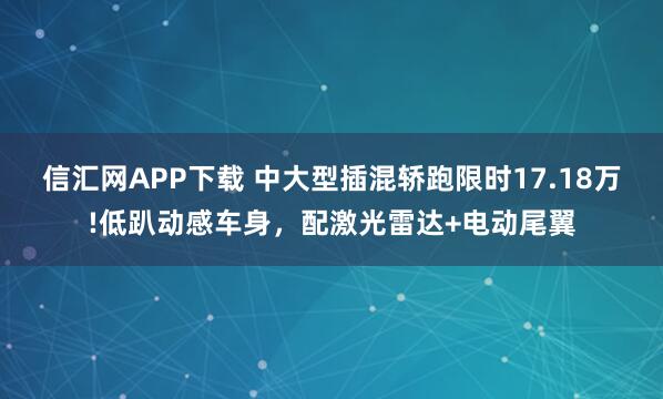 信汇网APP下载 中大型插混轿跑限时17.18万!低趴动感车身，配激光雷达+电动尾翼