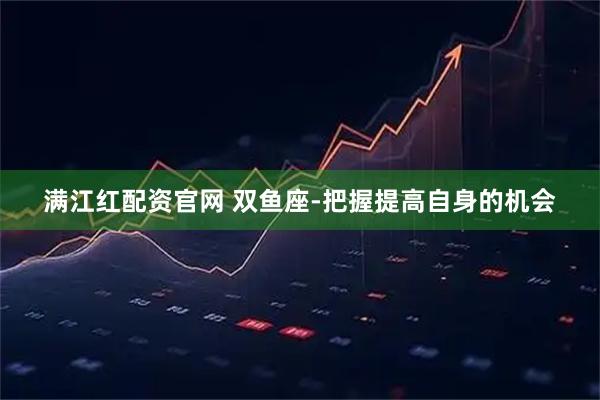 满江红配资官网 双鱼座-把握提高自身的机会