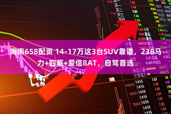 海南658配资 14-17万这3台SUV靠谱，238马力+四驱+爱信8AT，自驾首选
