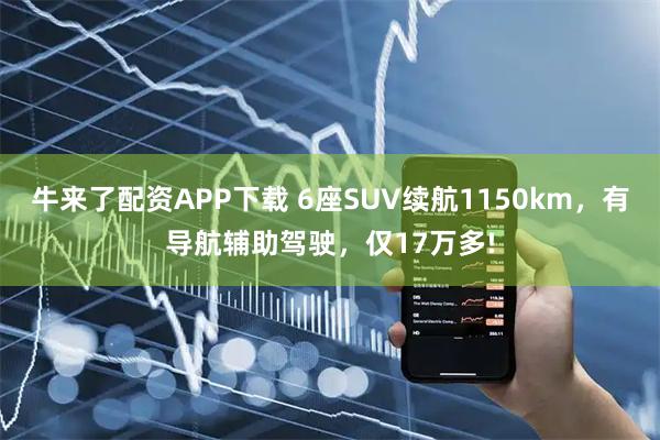 牛来了配资APP下载 6座SUV续航1150km，有导航辅助驾驶，仅17万多!
