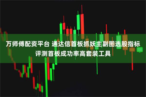 万师傅配资平台 通达信首板抓妖主副图选股指标评测首板成功率高套装工具