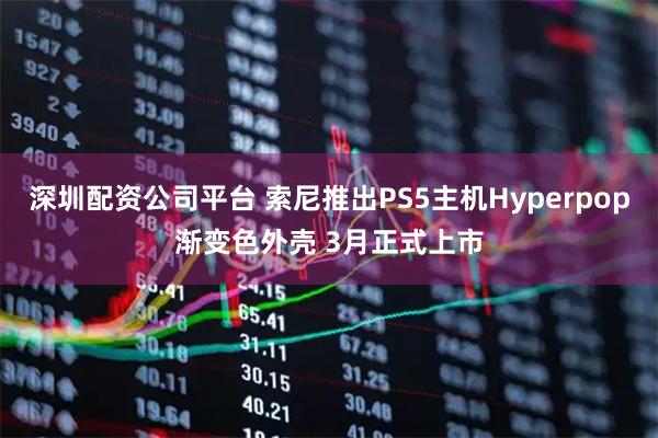 深圳配资公司平台 索尼推出PS5主机Hyperpop渐变色外壳 3月正式上市