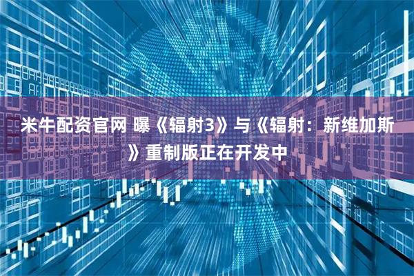 米牛配资官网 曝《辐射3》与《辐射：新维加斯》重制版正在开发中