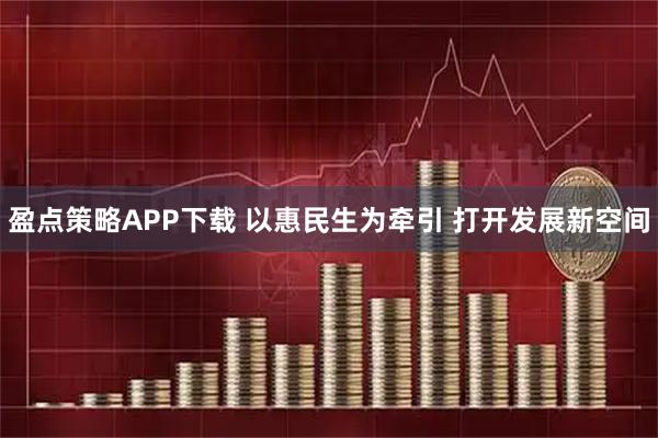 盈点策略APP下载 以惠民生为牵引 打开发展新空间
