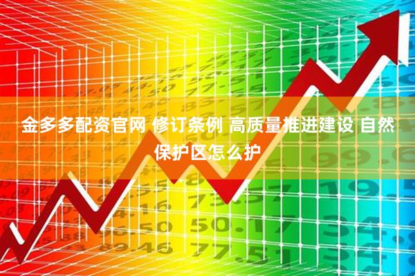 金多多配资官网 修订条例 高质量推进建设 自然保护区怎么护