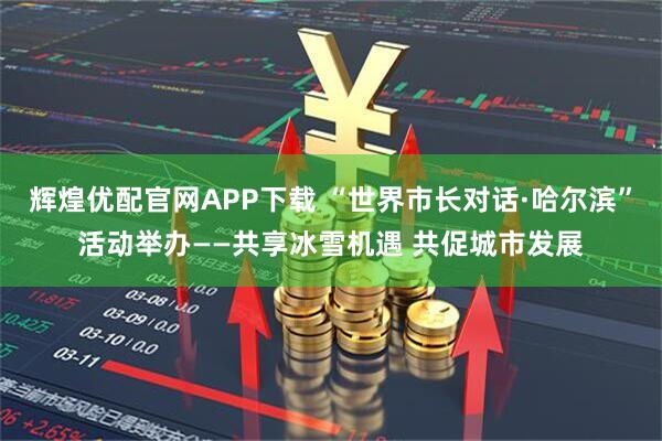 辉煌优配官网APP下载 “世界市长对话·哈尔滨”活动举办——共享冰雪机遇 共促城市发展