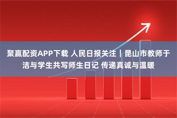 聚赢配资APP下载 人民日报关注｜昆山市教师于洁与学生共写师生日记 传递真诚与温暖