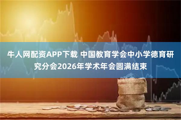 牛人网配资APP下载 中国教育学会中小学德育研究分会2026年学术年会圆满结束