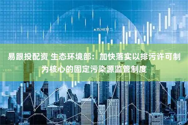 易跟投配资 生态环境部：加快落实以排污许可制为核心的固定污染源监管制度