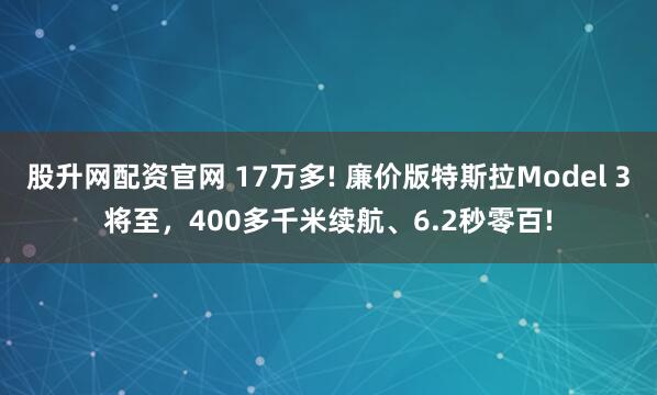 股升网配资官网 17万多! 廉价版特斯拉Model 3将至，400多千米续航、6.2秒零百!