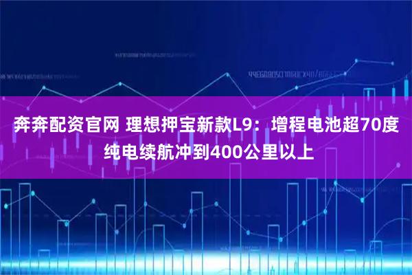 奔奔配资官网 理想押宝新款L9：增程电池超70度 纯电续航冲到400公里以上