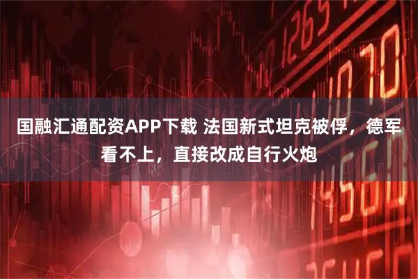 国融汇通配资APP下载 法国新式坦克被俘，德军看不上，直接改成自行火炮