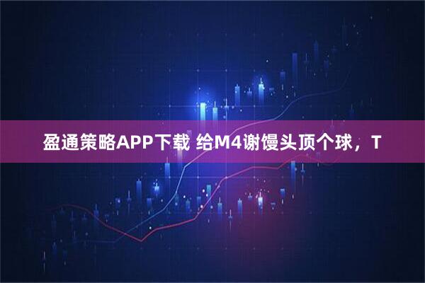 盈通策略APP下载 给M4谢馒头顶个球，T