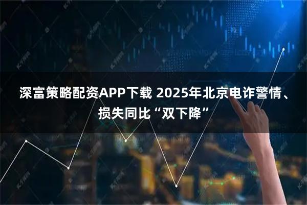 深富策略配资APP下载 2025年北京电诈警情、损失同比“双下降”