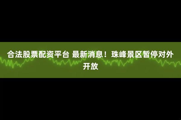 合法股票配资平台 最新消息！珠峰景区暂停对外开放