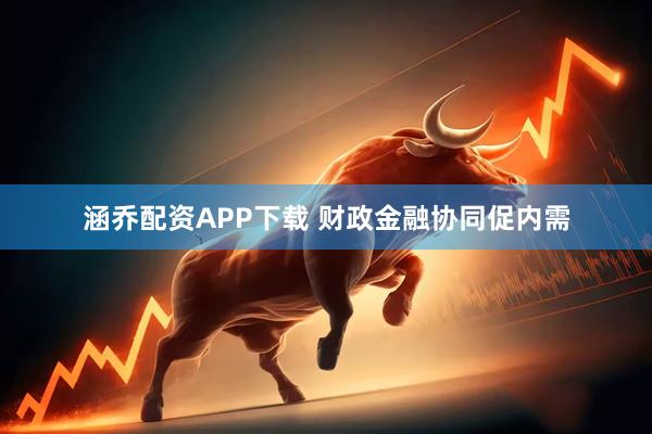 涵乔配资APP下载 财政金融协同促内需