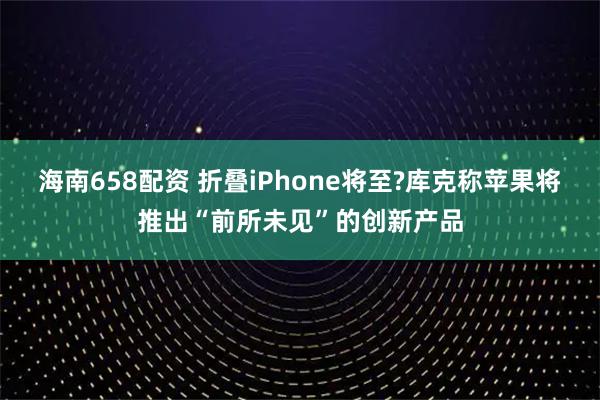 海南658配资 折叠iPhone将至?库克称苹果将推出“前所未见”的创新产品
