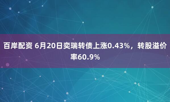 百岸配资 6月20日奕瑞转债上涨0.43%，转股溢价率60.9%