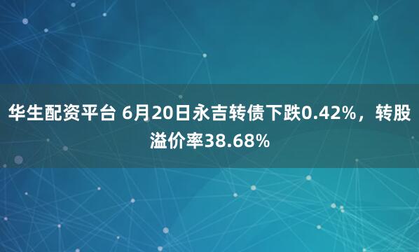 华生配资平台 6月20日永吉转债下跌0.42%，转股溢价率38.68%