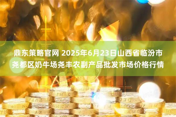 鼎东策略官网 2025年6月23日山西省临汾市尧都区奶牛场尧丰农副产品批发市场价格行情