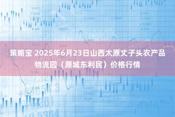 策略宝 2025年6月23日山西太原丈子头农产品物流园（原城东利民）价格行情