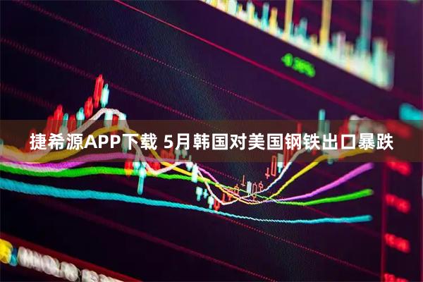 捷希源APP下载 5月韩国对美国钢铁出口暴跌