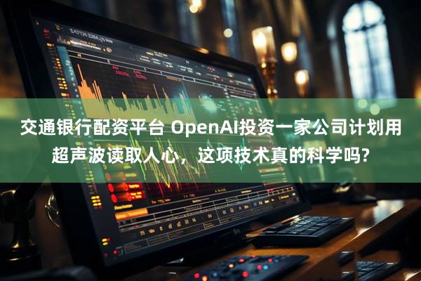 交通银行配资平台 OpenAI投资一家公司计划用超声波读取人心，这项技术真的科学吗?