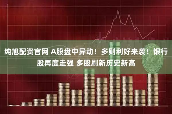 纯旭配资官网 A股盘中异动！多则利好来袭！银行股再度走强 多股刷新历史新高