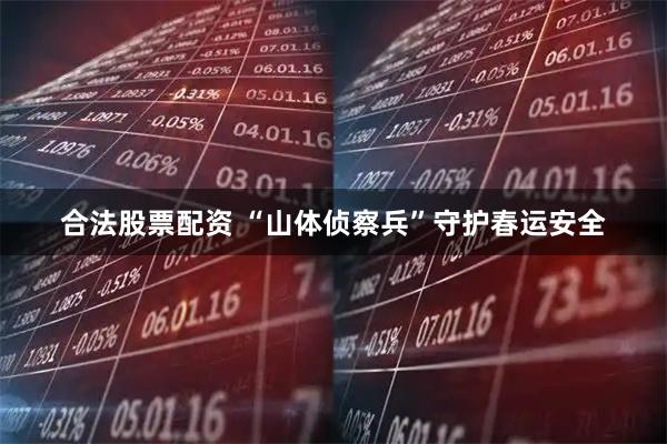 合法股票配资 “山体侦察兵”守护春运安全