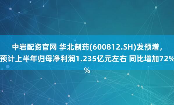 中岩配资官网 华北制药(600812.SH)发预增,预计上半年归母净利润1.235亿元左右 同比增加72%