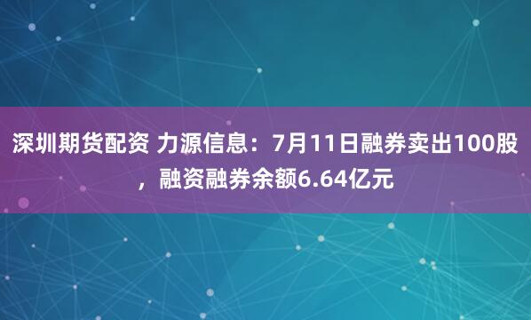 深圳期货配资 力源信息：7月11日融券卖出100股，融资融券余额6.64亿元