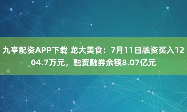 九亭配资APP下载 龙大美食：7月11日融资买入1204.7万元，融资融券余额8.07亿元
